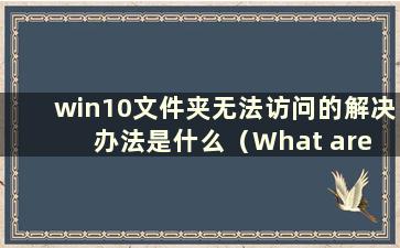 win10文件夹无法访问的解决办法是什么（What are the solutions to the Problem that win10 文件夹无法访问）